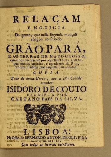 Relaçam e noticia da gente, que nesta segunda monçaõ chegou ao sitio do Grão Pará, e a's terras de Mato Grosso: caminhos que fizeraõ por aquellas terras, com outras muitas curiosas, e agradaveis de rios, fontes, fructos, que naquelle paiz acharaõ