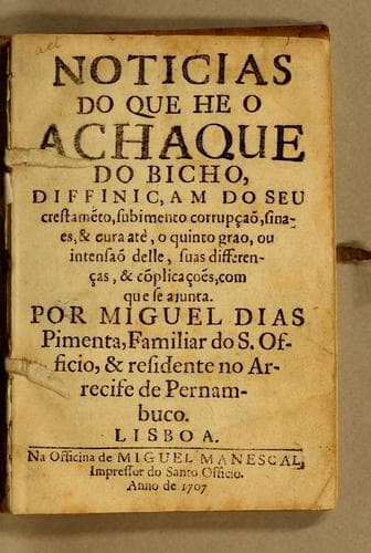 Noticias do que he o achaque do bicho: diffiniçam do seu crestame[n]to, subimento corrupçaõ, sinaes, & cura atè, o quinto grao, ou intensaõ delle, suas differenças, & co[m]plicaçoẽs, com que se ajunta