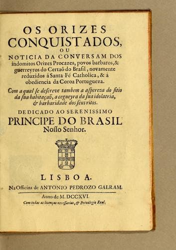 Os orizes conquistados, ou noticia da conversam dos indomitos Orizes Procazes, povos barbaros, & guerreyros do certaõ do Brasil, novamente reduzidos á santa fé catholica, & á obediencia da coroa portugueza: Com a qual se descreve tambem a aspereza do sitio da sua habitaçaõ, a cegueyra da sua idolatria, & barbaridade dos seus ritos