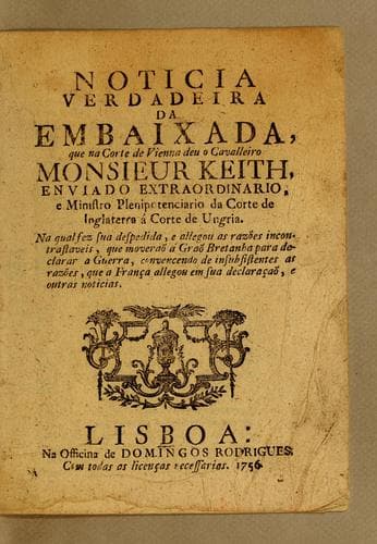 Noticia verdadeira da embaixada, que na Corte de Vienna deu o cavalleiro monsieur Keith, enviado extraordinario, e ministro plenipotenciario da Corte de Inglaterra á Corte de Ungria: Na qual fez sua despedida, e allegou as razões incontrastaveis, que moveraõ á Graõ Bretanha para declarar a guerra, convencendo de insubsistentes as razões, que a França allegou em sua declaraçaõ, e outras noticias