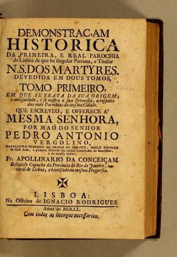 Demonstraçam historica da primeira e Real Parochia de Lisboa de que he singular Patrona e Titular N.S. dos Martyres: devedida em dous tomos : tomo primeiro, em que se trata da sua origem e antiguidade, e se mostra a sua primasia a respeito das mais parochias da mesma cidade