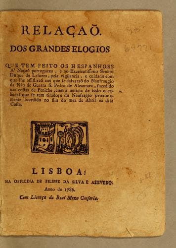 Relaçaõ. dos grandes elogios que tem feito os hespanhoes á naçaõ portugueza, e ao excelentissimo senhor Duque de Lafoens, pela vigilancia, e cuidado com que lhe assistiraõ aos que se salvaraõ do naufraugio da nao de guerra S. Pedro de Alcantara: sucedido nas costas de Peniche, com a noticia de todo o cabedal que se tem tirado; e do naufragio proximamente sucedido no fim do mez de abril na dita costa