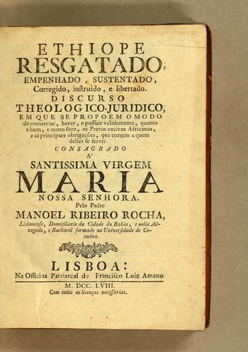 Ethiope resgatado, empenhado, sustendado, corregido, instruido, e libertado: Discurso theologico-juridico, em que se propoem o modo de comerciar, haver, e possuir validamente, quanto a hum, e outro foro, os pretos cativos Africanos, e as principaes obrigações, que correm a quem delles se servir. Consagrado á santissima Virgem Maria nossa Senhora