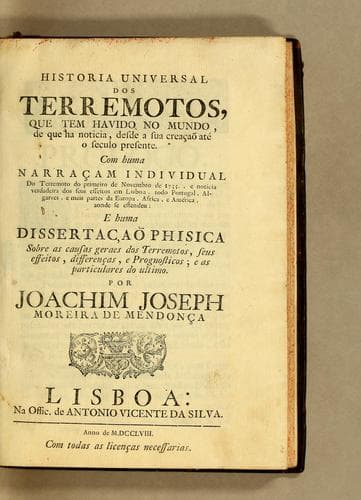 Historia universal dos terremotos, que tem havido no mundo, de que ha noticia, desde a sua creaçaõ até o seculo presente: Com huma narraçam individual do terremoto do primeiro de novembro de 1755., e noticia verdadeira dos seus effeitos em Lisboa, todo Portugal, Algarves, e mais partes da Europa, Africa, e América, aonde se estendeu: e huma dissertaçaõ phisica sobre as causas geraes dos terremotos, seus effeitos, differenças, e prognosticos; e as particulares do ultimo