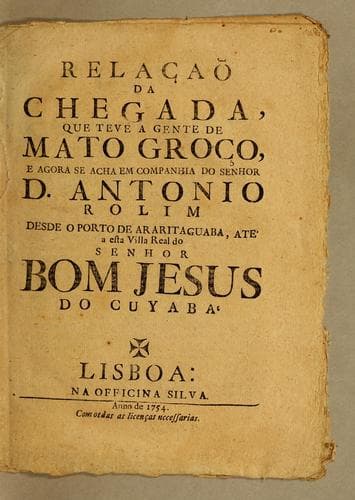 Relaçaõ da chegada, que teve a gente de Mato Groço: e agora se acha em companhia do senhor D. Antonio Rolim desde o porto de Araritaguaba, ate' a esta villa real do Senhor Bom Jesus do Cuyaba