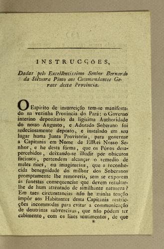 Instrucções, dadas pelo excellentissimo senhor Bernardo da Silveira Pinto aos Commandantes Geraes desta Provincia: O espirito de insurreição tem-se manifestado na vezinha Provincia do Pará: o governo interino depozitario da ligitima authoridade do nosso augusto, e adorado soberano foi sedeciosamente deposto, ..