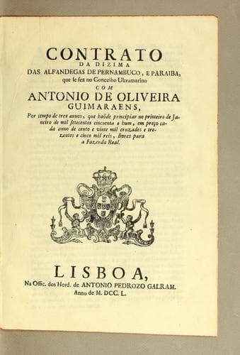 Contrato da dizima das alfandegas de Pernambuco, e Paraiba: que se fez no Concelho Ultramarino com Antonio de Oliveira Guimaraens, por tempo de tres annos, que haõde principiar no primeiro de janeiro de mil setecentos cincoenta e hum, em pręco cada anno de cento e vinte mil cruzados e trezentos e cinco mil reis, livres para a Fazenda Real