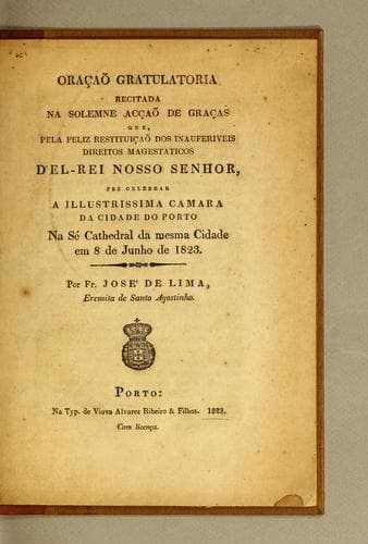 Oraçaõ gratulatoria recitada na solemne acçaõ de graças que, pela feliz restituiçaõ dos inauferiveis direitos magestaticos d'el-rei nosso senhor: fez celebrar a illustrissima Camara da cidade do Porto na Sé Cathedral da mesma cidade em 8 de junho de 1823