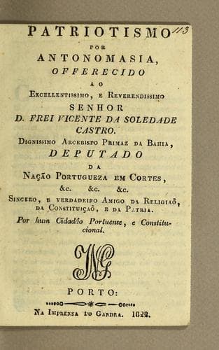 Patriotismo por antonomasia: offerecido ao excellentissimo, e reverendissimo senhor D. frei Vicente da Soledade Castro. Dignissimo Arcebispo Primaz da Bahia, deputado da Nącão Portugueza em Cortes, etc. &c. &c. sincero, e verdadeiro amigo da religiaõ, da constituįcaõ, e da patria
