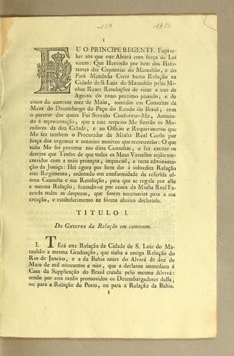 Eu o Principe Regente: Fąco saber aos que este alvará com for̨ca de lei virem: que havendo por bem dos habitantes das capitanias do Maranhão, e do Pará mandado crear huma relącão na cidade de S. Luiz do Maranhão pelas minhas reaes resolųcões de vinte e tres de agosto do anno proximo passado, e de cinco do corrente mez de maio ..