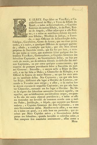 Eu Elrey. Fąco saber ao Vice-Rei, e Capitão General de Mar, e terra do estado do Brazil, a todos os governadores, e capitães generaes do mesmo estado, do do Pará, reino de Angola, e ilhas adjacentes a este reino: e a todos os mais governadores dos mesmos estados, ministros de justįca, e fazenda, e mais officiaes da administrącão della, fidalgos, cavalleiros, gente de armas, que nas ditas partes tenho, e a todos, e quaesquer officiaes de qualquer qualidade, estado, e condįcão que fejão, que este meu alvará perpetuo de successão virem, que Eu hei por bem, e mando quo todas as vezes, que acontecer faltar qualquer dos sobreditos Vice-Reis, governadores, e capitães generaes das sobreditas capitanías, ou governadores dellas, ou seja por causa de morte, ou de ausencia dilatada do destricto das mesmas capitanías, ou por outro qualquer acontecimento, que requeira de prompta providencia sobre a successão do mesmo governo ..
