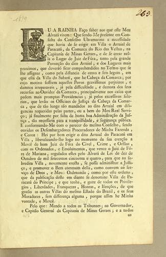 Eu a Rainha faço saber aos que este meu alvará virem: que sendo-me presente em consulta do Conselho Ultramarino a necessidade que havia de se erigir em villa o arraial de Paracatú: da comarca do Rio das Velhas, na capitanía de Minas Geraes, e de se crear nella o lugar de Juiz de Fóra, tanto pela grande povoação do dito arraial, e dos lugares mais proximos, que deveráõ ficar comprehendidos no termo que se lhe assignar, como pela distancia de cento e seis leguas, em que está da villa do Sabará, que he cabeça da comarca; por cujo motivo soffrem aquelles povos gravissimos perjuizos, e damnos irreparaveis, já pela difficuldade, e demora dos seus recursos ao ouvidor da Comarca, principalmente nos casos que pedem mais promptas providencias; já pelos excessivos salarios, que levão os officiaes de justiça da cabeça da comarca, que de tão longe são mandados ao dito arraial em diligencias requeridas pelas partes, ou a bem do meu real serviço; já finalmente por falta de huma boa Administração de justiça, tão necessaria para a tranquillidade, e segurança pública