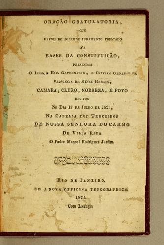 Oração gratulatoria, que depois do solemne juramento prestado a's bases da constituição: presentes o Illm. e Exc. governador, e capitam general da provincia de Minas Gerais, Camara, Clero, Nobreza, e povo recitou no dia 17 de julho de 1821, na capella dos terceiros de Nossa Senhora do Carmo de Villa Rica