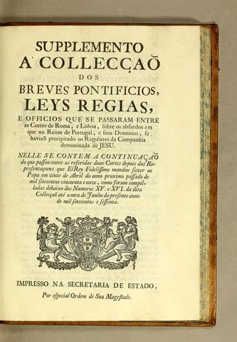 Supplemento a' Collecçaõ dos breves pontificios, leys regias, e officios que se passaram entre as cortes de Roma, e Lisboa, sobre os absurdos em que no reino de Portugal, e seus dominios, se haviaõ precipitado os regulares da Companhia denominada de Jesu: Nelle se contem a continuaçaõ do que passou entre as referidas duas cortes depois das representaçoens que ElRey Fidelissimo mandou fazer ao Papa em vinte de abril do anno proximo passado de mil setecentos cincoenta e nove, como foram compilladas dabaixo dos numeros XV. e XVI. da dita Collecçaõ até o mez de junho do presente anno de mil setecentos e sessenta