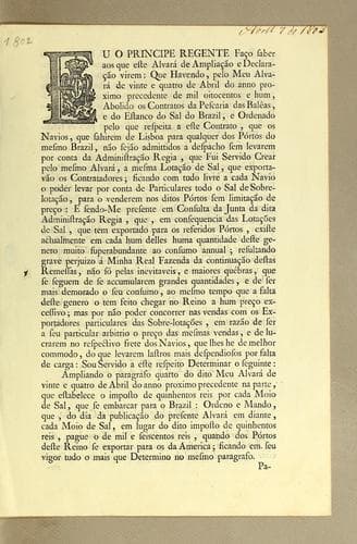 Eu o principe regente faço saber aos que este alvará de ampliação e declaração virem: que havendo, pelo meu alvará de vinte e quatro de abril do anno proximo precedente de mil oitocentos e hum, abolido os contratos da pescaria das balêas, e do estanco do sal do Brazil, e ordenado pelo que respeita a este contrato, que os navios, que sahirem de Lisboa para qualquer dos pórtos do mesmo Brazil, não sejão admittidos a despacho sem levarem por conta da administração Regia, que fui servido crear pelo mesmo alvará, a mesma lotação de sal, que exportavão os contratadores; ficando com tudo livre a cada navio o poder levar por conta de particulares todo o sal de sobrelotação, para o venderem nos ditos pórtos sem limitação de preço: ..