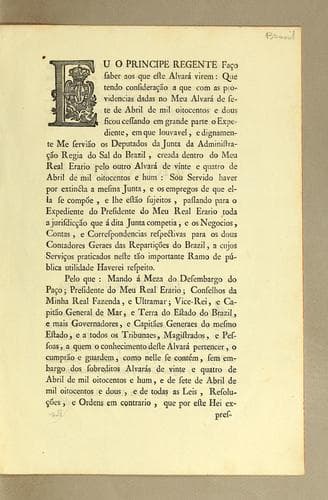 Eu o principe regente faço saber faos que este alvará virem: que tendo consideração a que com as providencias dadas no meu alvará de sete de abril de mil oitocentos e dous ficou cessando em grande prte o expediente, em que louvavel, e dignamente me servião os deputados da Junta da Administração Regia do Sal do Brazil, creada dentro do meu Real Erario pelo outro alvará de vinte e quatro de abril de mil oitocentos e hum: ..