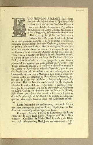 Eu o principe regente faço saber aos que este alvará virem: que sendo-me presente em consulta do Conselho Ultramarino a necessidade de animar a agricultura da capitania do Ceará Grande, favorecendo a sua navegação, e commercio directo com o reino, a cujo fim já eu fora servido pela minha carta regia de dezesete de janeiro de mil setecentos noventa e nove conceder a faculdade necessaria aos habitantes da mesma capitania; ..