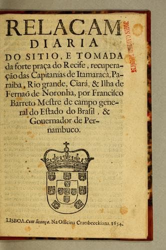 Relaçam diaria do sitio: e tomada da forte praça do Recife, recuperação das Capitanías de Itamaracà, Paraiba, Rio Grande, Ciará, & Ilha de Fernaõ de Noronha, por Francisco Barreto mestre de campo general do Estado do Brasil, & governador de Pernambuco