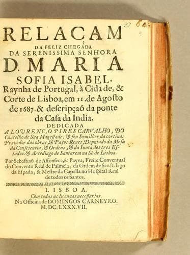Relaçam da feliz chegada da serenissima senhora D. Maria Sofia Isabel, raynha de Portugal, à cidade, & Corte de Lisboa, em 11. de agosto de 1687. & descripçaõ da ponte da casa da India