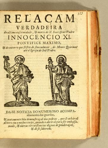 Relaçam verdadeira da ultima enfermidade, e morte de N. Santissimo Padre Innocencio XI. Pontifice maximo: e do enterro que se fez do seu cadaver, do Monte Quirinal atè á Igreja de Saõ Pedro. Da-se noticia do numeroso acompanhamento das guardas, e juntamente hũa demonstraçaõ das pedras, que se achàraõ dentro em o mesmo corpo, quando o abriraõ para ser embalsamado, e outras circunstancias dignas de ponderaçaõ, e de se saberem