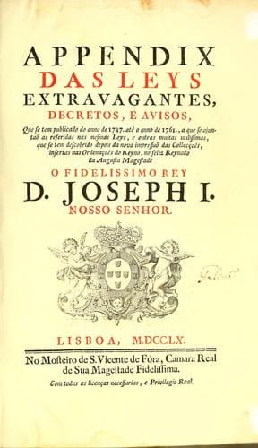 Appendix das leys extravagantes, decretos, e avisos, que se tem publicado do anno de 1747. até o anno de 1761., a que se ajuntaõ as referidas nas mesmas leys, e outras muitas utilissimas, que se tem descobrido depois da nova impressaõ das collecçoẽs, insertas nas ordenaçoẽs do reyno, no feliz reynado da augusta magestade o fidelissimo rey D. Joseph I. nosso senhor