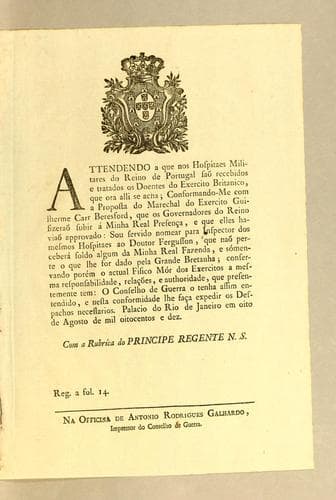 Attendendo a que nos hospitaes militares do reino de Portugal saõ recebidos e tratados os doentes do Exercito Britanico, que ora alli se acha: conformando-me com a proposta do Marechal do Exercito Guilherme Carr Beresford, que os governadores do reino fizeraõ subir á minha Real presen̨ca, e que elles haviaõ approvado: sou servido nomear para inspector dos mesmos hospitaes ao Doutor Fergusson ..