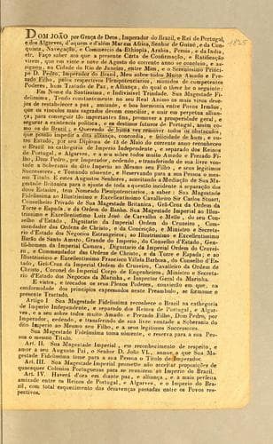Dom João, por grąca de Deos, Imperador do Brazil, e Rei de Portugal, e dos Algarves, d'aquem e d'além mar em Africa, senhor de Guiné, e da conquista, navegącão, e commercio da Ethiopia, Arabia, Persia, e da India, etc: Fąco saber aos que a presente carta de confirmącão, e ratificącão virem, que em vinte e nove de agosto do corrente anno se concluio, e assignou, ma cidade do Rio de Janeiro, entre mim, e o serenissimo principe D. Pedro, Imperador do Brazil, meu sobre todos muito amado e prezado filho, pelos respectivos plenipotenciarios, munidos de competentes poderes, hum tratado de paz, e allian̨ca ..