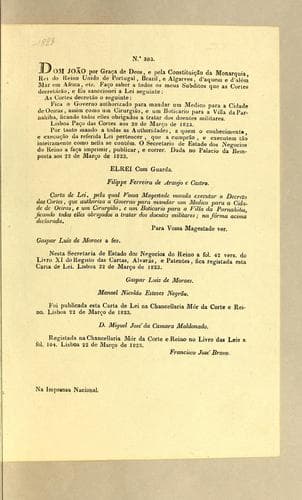 Dom João por grąca de Deos, e pela Constituįcão da Monarquia, Rei do Reino Unido de Portugal, Brazil, e Algarves, d'aquem e d'além mar em Africa, etc: Fąco saber a todos os meus subditos que as Cortes decretárão, e Eu sanccionei a lei seguinte: As Cortes decretão o seguinte: Fica o governo authorizado para mandar um medico para a cidade de Oeiras, assim como um cirurgião, e um boticario para a villa da Parnahiba, ficando todos elles obrigados a tratar dos doentes militares ..
