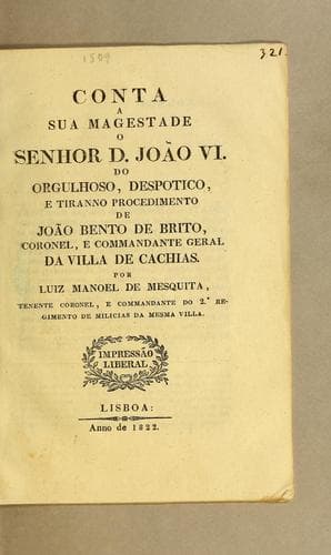 Conta a Sua Magestade o senhor D. João VI. do orgulhoso, despotico, e tiranno procedimento de João Bento de Brito, coronel, e commandante geral da Villa de Cachias