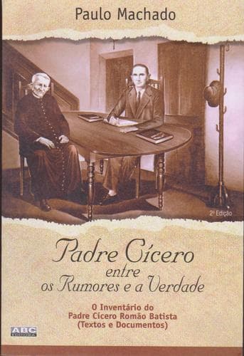 Padre Cícero entre os rumores e a verdade: o inventário do Padre Cícero Romão Batista : textos e documentos