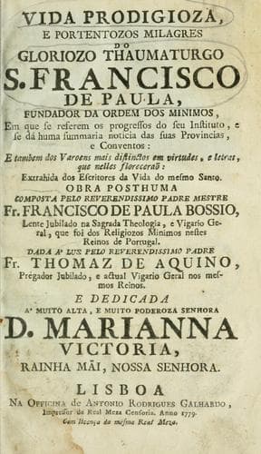 Vida prodigioza, e portenozos milagres de glorozo thaumaturgo S. Francisco de Paula, fundador da ordem dos Minimos, em que se referrem os progressos do seu instituto, e se dá huma summaria noticia das suas provincias, e conventos, e tambem dos varoens mais distinctos em virtudes, e letras, que nelles florecerão: extrahida dos escritores da vida do mesmo santo