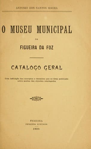 O Museu Municipal da Figueira da Foz: catalogo geral : com indicação dos escriptos e desenhos que se têem publicado sobre muitos dos objectos catalogados