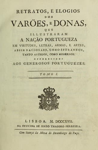 Retratos, e elogios dos varões, e donas: que illustraram a nação portugueza em virtudes, letras, armas, e artes, assim nacionaes, como estranhos, tanto antigos, como modernos ...
