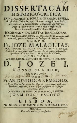 Dissertaçam historico-critica principalmente sobre a chamada fabula do glorioso triunfo: que escoto conseguio em Pariz, defendendo a Immaculada Conceiçaõ da Mãy de Deos : e sobre o mais, que a este fim disseraõ natal Alexandre, o clarissimo orador ... o ... Fr. Jozé Malaquias ...