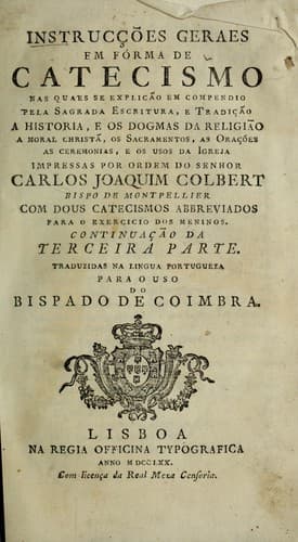 Instrucções geraes em forme de catecismo: nas quaes se explicão em compendio pela sagrada escritura, e tradição a historia, e os dogmas da religião a moral Christā, os sacramentos as orações as ceremonias, e os usos da igreja : impressas por ordem do senhor Carlos Joaquim Colbert bispo de Montpellier : com dous catecismos abbreviados para o exercicio dos meninos : continuação da terceira parte : traduzidas na lingua portugueza para o uso do bispado de Coimbra. --