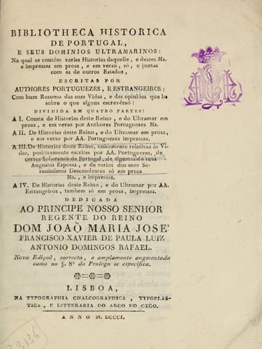 Bibliotheca historica de Portugal, e suas dominios ultramarinos: na qual se contém varias historias daquelle, e destes ms. e impressas em prosa, e em verso, só, e juntas com as de outros estados, escritas por authores portuguezes, e estrangeiros : com hum resumo das suas vidas, e das opiniões que ha sobre o que alguns escrevêraõ : dividida em quatro partes ...