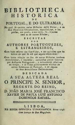 Bibliotheca historica de Portugal, e do ultramar: na qual se contém varias historias deste reino, e de seus dominios ultramarinos, manuscriptas, e impressas, em prosa, e em verso, só, e juntas com as de outros estados, escritas por authores portuguezes, e estrangeiros, com hum resumo das suas vidas, e das opiniões que ha ácerca do que se crê que alguns escrevêrão, com huma relação no fim de outras historias tambem manuscriptas, e impressas, compostas porém sómente por authores portuguezes, e unicamente relativas ao tempo, e ás vidas positivamente escritas de certos soberanos de Portugal, e de alguns de seus serenissimos descendentes ...