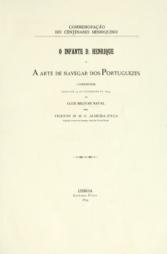O infante d. Henrique e a arte de navegar dos portuguezes: conferencia feita em 19 de fevereiro de 1894 no Club militar naval por Vicente M.M.C. Almeida d'Eça