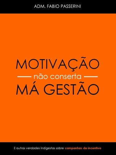 Motivação Não Conserta Má Gestão: E outras verdades indigestas sobre campanhas de incentivo