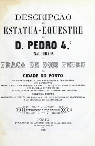Descripção da estatua-equestre de D. Pedro 4.o: inaugurada na praça de Dom Pedro da cidade do Porto : escripto enriquecido com uma estampa lithographada que representa aquelle magnifico monumento e com a collecção de todos os documentos que elucidam e põem em dia com tudo quanto diz respeito a este importante assumpto : acrescentada com os discursos que por esta occasião se pronunciaram e as respostas de sua magestade