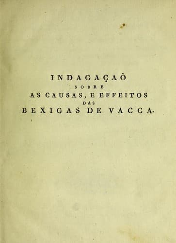 Indaga©ʹao sobre as causas, e effeitos das bexigas de vacca, molestia descoberta em alguns dos condados occidentaes da inglaterra, particularmente na comarca de Gloucester, e conhecida pelo nome de vaccina