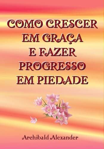 Como Crescer em Graça e Fazer Progresso em Piedade