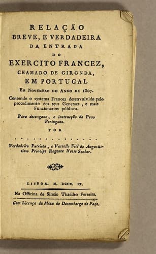 Relação breve, e verdadeira da entrada do exercito francez, chamado de Gironda, em Portugal em novembro do anno de 1807: Contendo o systema francez desenvolvido pelo procedimento dos seus generaes, e mais funcionarios pűblicos. Para desengano, e instrucção do povo portuguez. Por verdadeiro patriota, e vassalio fiel do augustissimo principe regente nosso senhor