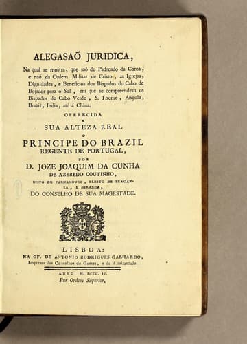 Alegasaõ juridica: na qual se mostra, que saõ do padroado da coroa, e naõ da Ordem militar de Cristo, as igrejas, dignidades, e beneficios dos bispados do Cabo de Bojador para o Sul, em que se compreendem os bispados de Cabo Verde, S. Thomé, Angola, Brazil, India, até á China. Oferecida a Sua Alteza Real Principe do Brazil regente de Portugal