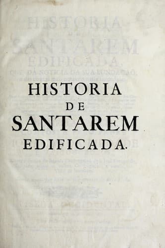 Historia de Santarem edificada: que dà noticia da sua fundação, e das couzas mais notaveis nella succedidas ...