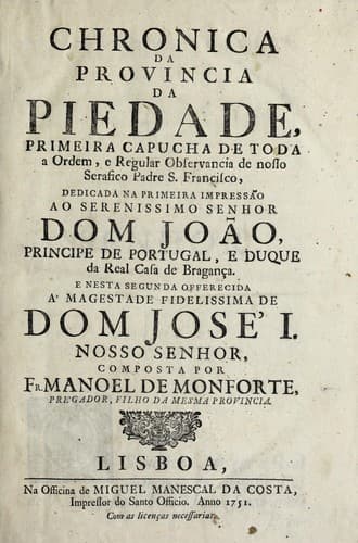 Chronica da Provincia da Piedade: primeira Capucha de toda a ordem, e regular observancia de nosso serafico padre S. Francisco : dedicada na primeira impressão a o serenissimo senhor dom João, principe de Portugal ... e nesta segunda offerecida á magestade fidelissima de dom José I. ...