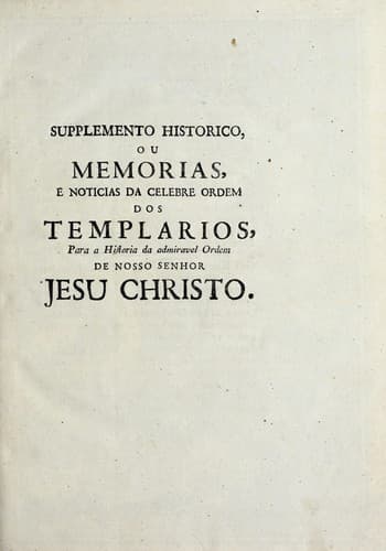 Supplemento historico, ou, Memorias e noticias da celebre ordem dos Templarios: para a historia da admiravel ordem de nosso Senhor Jesu Christo ...