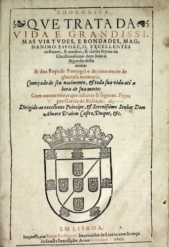 Choronica que tratada vida e grandissimas virtudes, e bondades, magnanimo esforço, excellentes costumes, & manhas, & claros feytos do Christianissimo dom Ioão o segundo deste nome: & dos reys de Portugal o decimo tercio de gloriosa memoria : começado de seu nacimento, & toda sua vida até a hora de sua morte : com outras obras que adiante se seguem