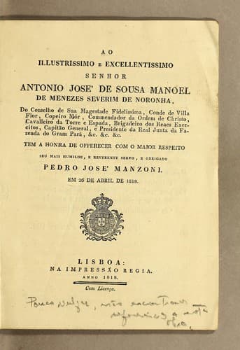 Ao illustrissimo e excellentissimo senhor Antonio José de Sousa Manoel de Menezes Severim de Noronha: do conselho de Sua Magestade fidelissima, conde de Villa Flor, copeiro mór, commendador da Ordem de Christo, cavalleiro da torre e espada, brigadeiro dos reaes exercitos, capitão general, e presidente da Real Junta da fazenda do Gran Pará, &c. &c. &c. Tem a honra de offerecer com o maior respeito seu mais humilde, e reverente servo, e obrigado