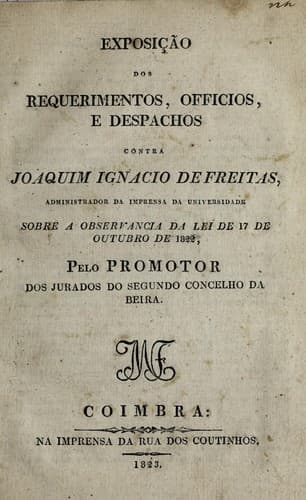 Exposição dos requerimentos, officios, e despachos contra Joaquim Ignacio de Freitas, administrador da impressa da Universidade: sobre a observancia da lei de 17 de outubro de 1822, pelo promotor dos jurados do segundo concelho da Beira